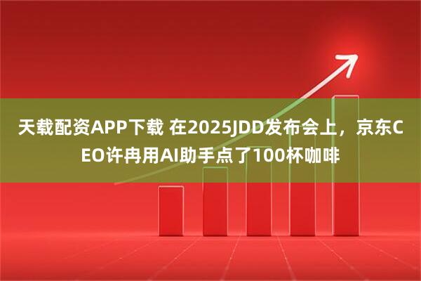 天载配资APP下载 在2025JDD发布会上，京东CEO许冉用AI助手点了100杯咖啡