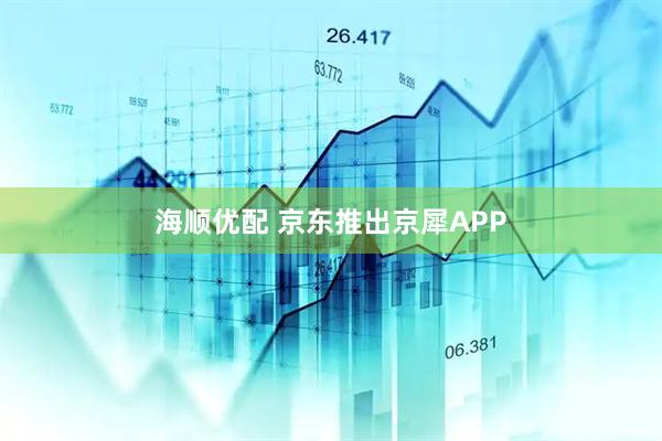 海顺优配 京东推出京犀APP