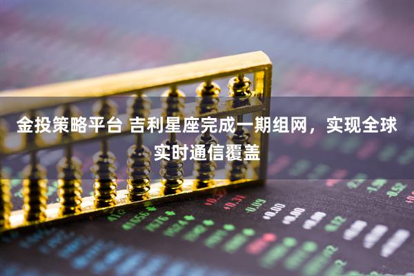 金投策略平台 吉利星座完成一期组网，实现全球实时通信覆盖