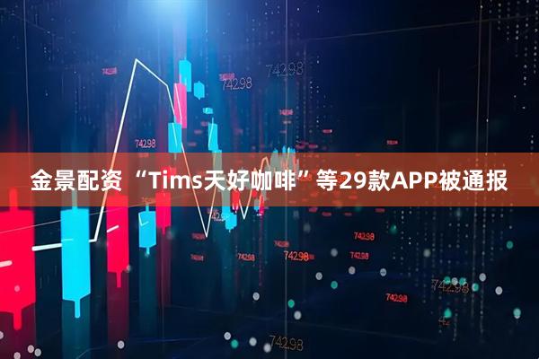 金景配资 “Tims天好咖啡”等29款APP被通报