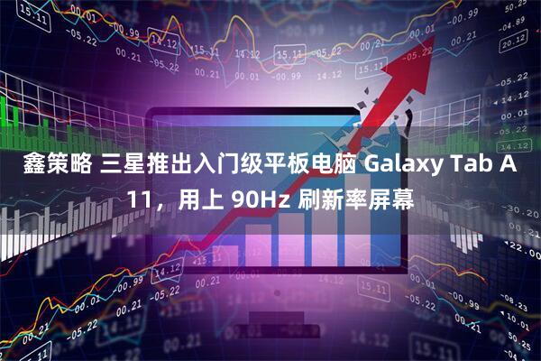 鑫策略 三星推出入门级平板电脑 Galaxy Tab A11，用上 90Hz 刷新率屏幕