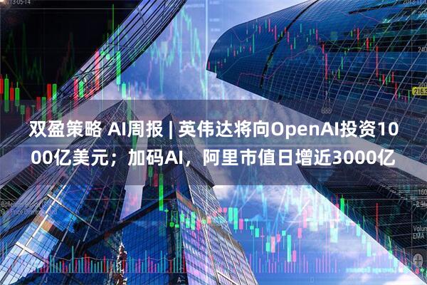 双盈策略 AI周报 | 英伟达将向OpenAI投资1000亿美元；加码AI，阿里市值日增近3000亿