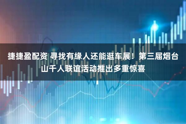 捷捷盈配资 寻找有缘人还能逛车展！第三届烟台山千人联谊活动推出多重惊喜