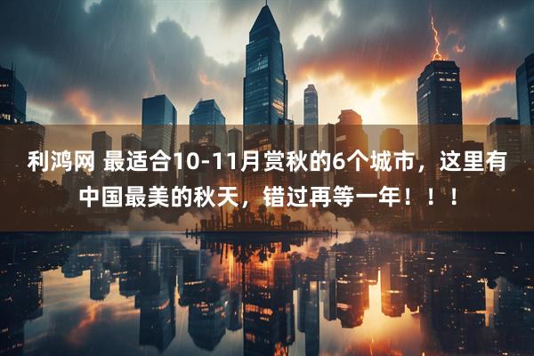 利鸿网 最适合10-11月赏秋的6个城市，这里有中国最美的秋天，错过再等一年！！！
