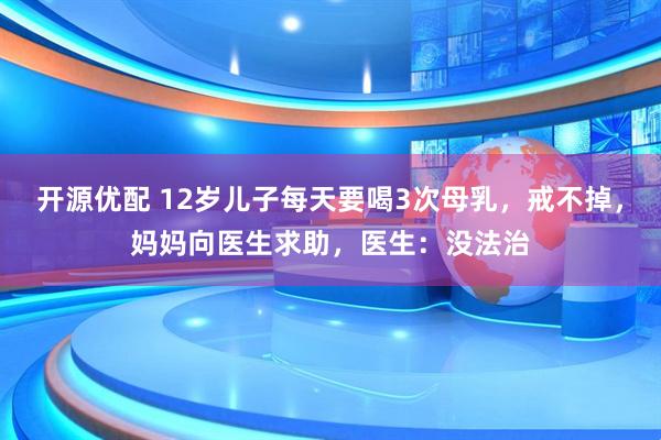 开源优配 12岁儿子每天要喝3次母乳，戒不掉，妈妈向医生求助，医生：没法治