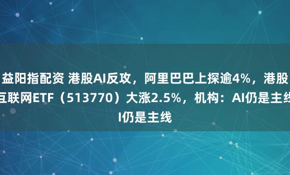 益阳指配资 港股AI反攻，阿里巴巴上探逾4%，港股互联网ETF（513770）大涨2.5%，机构：AI仍是主线