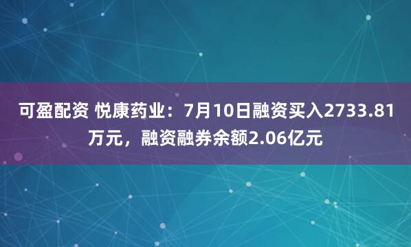 可盈配资 悦康药业:7月10日融资买入2733.81万元,融资融券余额2.06亿元