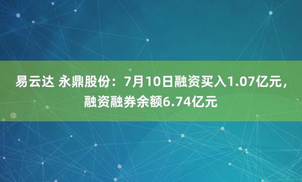 易云达 永鼎股份:7月10日融资买入1.07亿元,融资融券余额6.74亿元