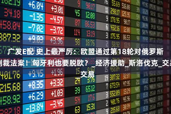 广发E配 史上最严厉:欧盟通过第18轮对俄罗斯制裁法案!匈牙利也要脱欧?_经济援助_斯洛伐克_交易