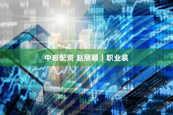 中岩配资 赵丽颖｜职业装