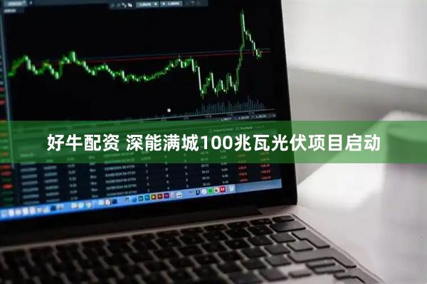 好牛配资 深能满城100兆瓦光伏项目启动