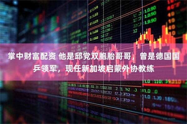 掌中财富配资 他是邱党双胞胎哥哥,曾是德国国乒领军,现任新加坡启蒙外协教练