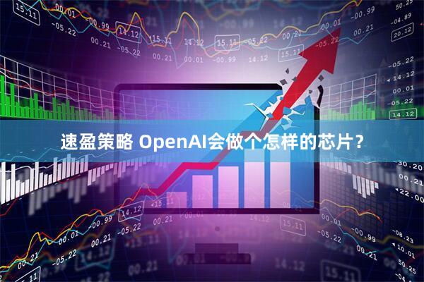 速盈策略 OpenAI会做个怎样的芯片？