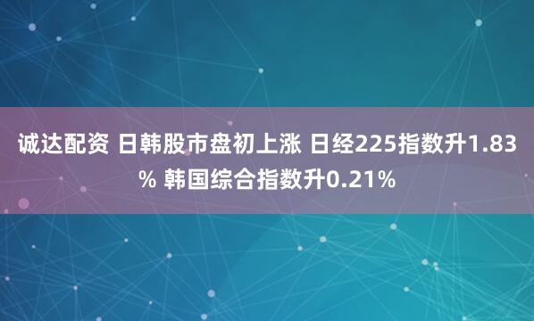 诚达配资 日韩股市盘初上涨 日经225指数升1.83% 韩国综合指数升0.21%